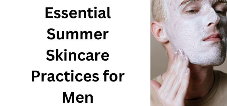 Essential Summer Skincare Practices for Men
